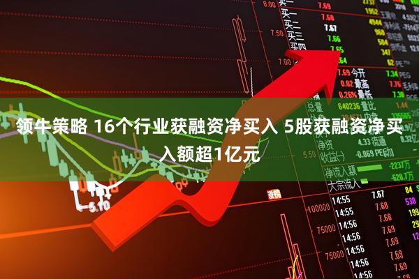 领牛策略 16个行业获融资净买入 5股获融资净买入额超1亿元