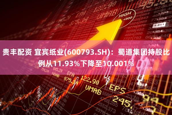 贵丰配资 宜宾纸业(600793.SH)：蜀道集团持股比例从11.93%下降至10.001%