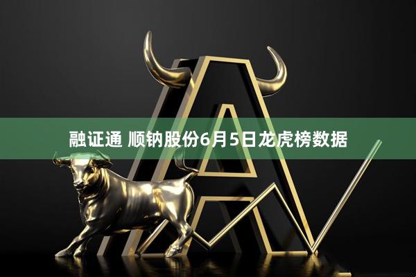 融证通 顺钠股份6月5日龙虎榜数据