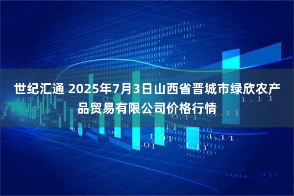 世纪汇通 2025年7月3日山西省晋城市绿欣农产品贸易有限公司价格行情