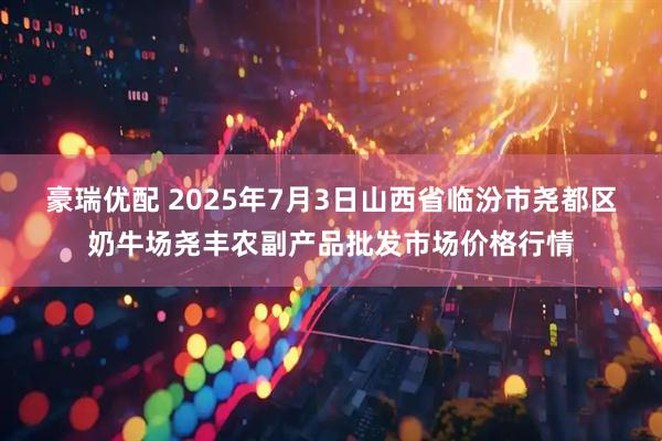 豪瑞优配 2025年7月3日山西省临汾市尧都区奶牛场尧丰农副产品批发市场价格行情