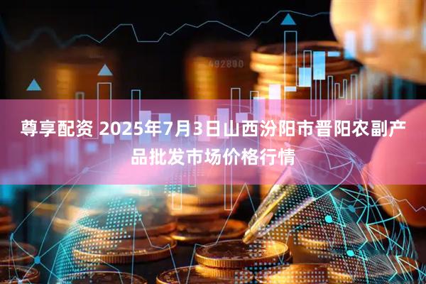 尊享配资 2025年7月3日山西汾阳市晋阳农副产品批发市场价格行情