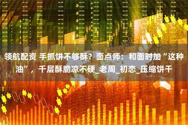 领航配资 手抓饼不够酥？面点师：和面时加“这种油”，千层酥脆凉不硬_老周_初恋_压缩饼干