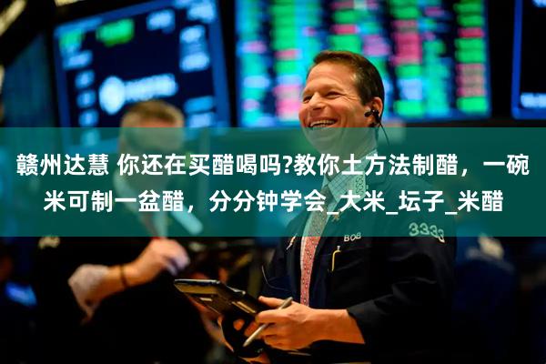 赣州达慧 你还在买醋喝吗?教你土方法制醋，一碗米可制一盆醋，分分钟学会_大米_坛子_米醋