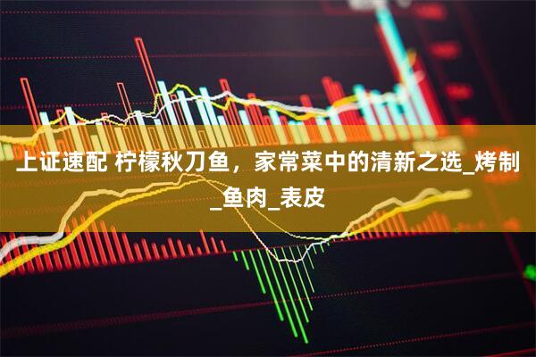 上证速配 柠檬秋刀鱼，家常菜中的清新之选_烤制_鱼肉_表皮