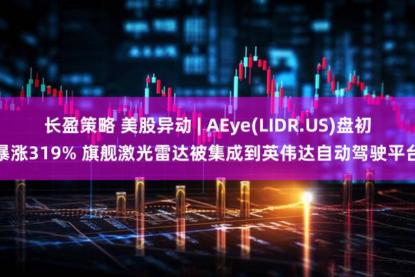 长盈策略 美股异动 | AEye(LIDR.US)盘初暴涨319% 旗舰激光雷达被集成到英伟达自动驾驶平台