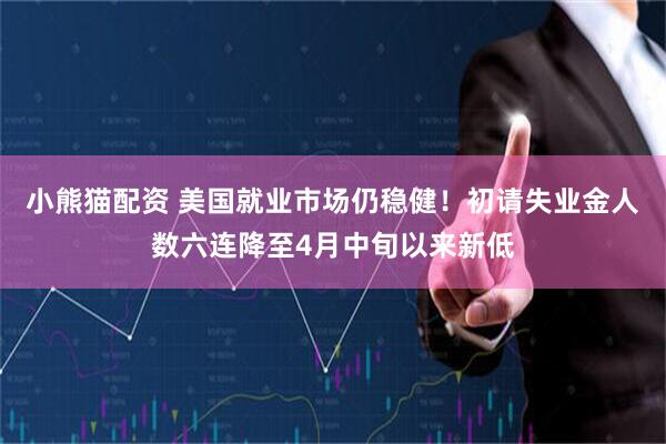 小熊猫配资 美国就业市场仍稳健！初请失业金人数六连降至4月中旬以来新低