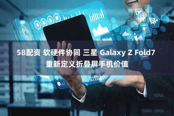 58配资 软硬件协同 三星 Galaxy Z Fold7 重新定义折叠屏手机价值