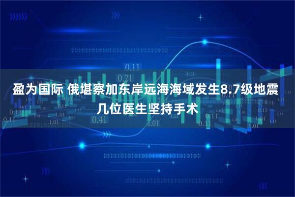 盈为国际 俄堪察加东岸远海海域发生8.7级地震 几位医生坚持手术