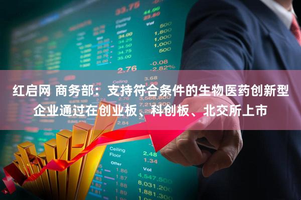 红启网 商务部：支持符合条件的生物医药创新型企业通过在创业板、科创板、北交所上市