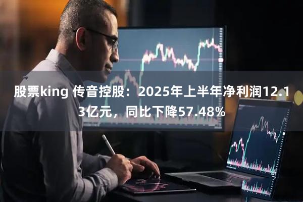 股票king 传音控股：2025年上半年净利润12.13亿元，同比下降57.48%