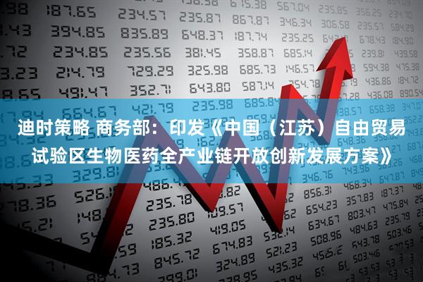 迪时策略 商务部：印发《中国（江苏）自由贸易试验区生物医药全产业链开放创新发展方案》