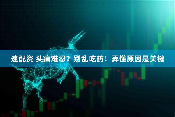 速配资 头痛难忍？别乱吃药！弄懂原因是关键