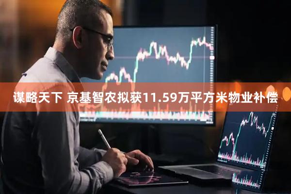 谋略天下 京基智农拟获11.59万平方米物业补偿