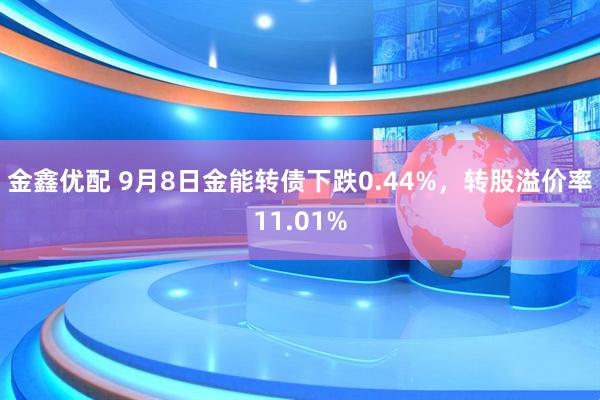 金鑫优配 9月8日金能转债下跌0.44%，转股溢价率11.01%