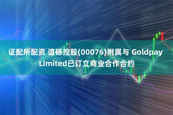 证配所配资 谊砾控股(00076)附属与 Goldpay Limited已订立商业合作合约