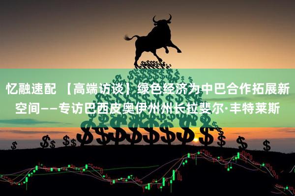 忆融速配 【高端访谈】绿色经济为中巴合作拓展新空间——专访巴西皮奥伊州州长拉斐尔·丰特莱斯