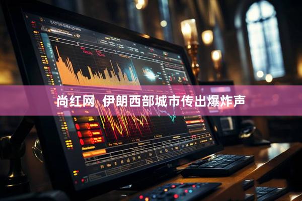 尚红网  伊朗西部城市传出爆炸声