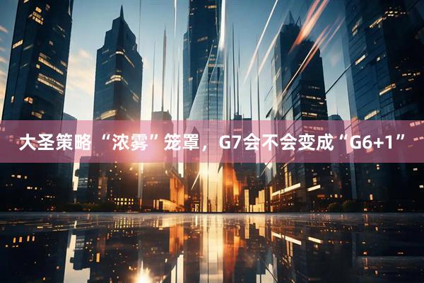大圣策略 “浓雾”笼罩，G7会不会变成“G6+1”