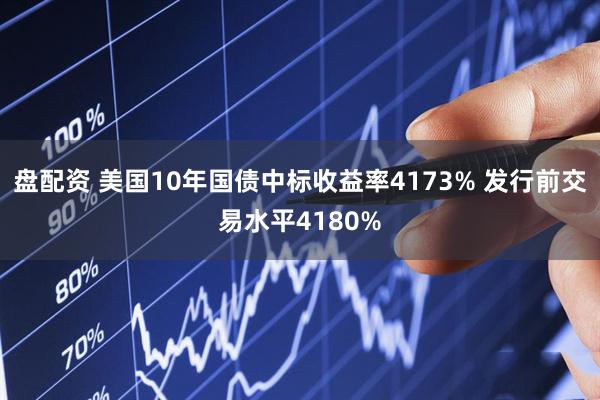 盘配资 美国10年国债中标收益率4173% 发行前交易水平4180%