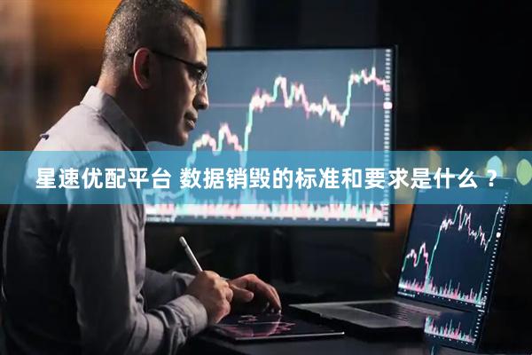星速优配平台 数据销毁的标准和要求是什么 ?