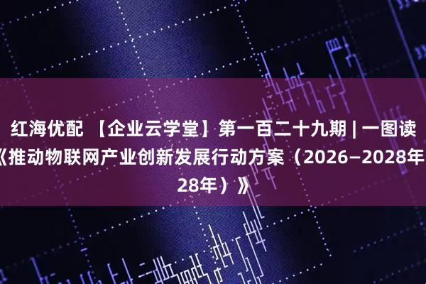红海优配 【企业云学堂】第一百二十九期 | 一图读懂《推动物联网产业创新发展行动方案（2026—2028年）》