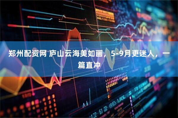 郑州配资网 庐山云海美如画，5-9月更迷人，一篇直冲